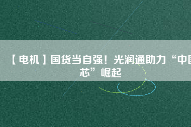 【電機】國貨當自強！光潤通助力“中國芯”崛起
          