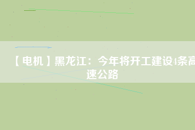 【電機(jī)】黑龍江：今年將開(kāi)工建設(shè)4條高速公路
          
