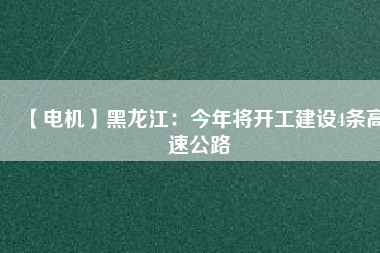 【電機(jī)】黑龍江：今年將開(kāi)工建設(shè)4條高速公路
          