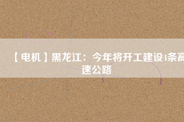 【電機(jī)】黑龍江：今年將開(kāi)工建設(shè)4條高速公路
          