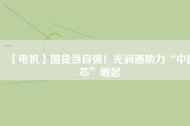 【電機】國貨當自強！光潤通助力“中國芯”崛起
          
