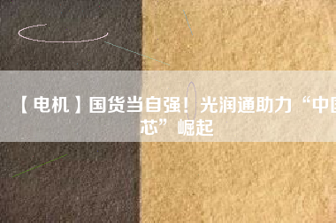 【電機】國貨當自強！光潤通助力“中國芯”崛起
          