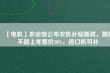 【電機】農(nóng)業(yè)部公布農(nóng)機補貼新政，額度不超上年售價30%，進口機可補
          