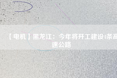【電機(jī)】黑龍江：今年將開(kāi)工建設(shè)4條高速公路
          