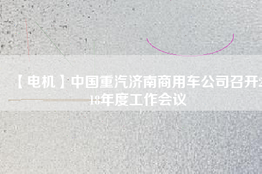 【電機(jī)】中國重汽濟(jì)南商用車公司召開2018年度工作會(huì)議
          