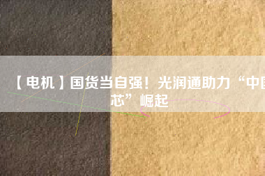 【電機】國貨當自強！光潤通助力“中國芯”崛起
          
