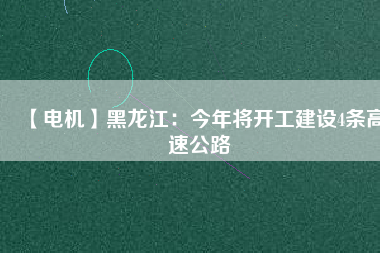 【電機(jī)】黑龍江：今年將開(kāi)工建設(shè)4條高速公路
          