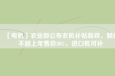 【電機】農(nóng)業(yè)部公布農(nóng)機補貼新政，額度不超上年售價30%，進口機可補
          