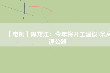 【電機(jī)】黑龍江：今年將開(kāi)工建設(shè)4條高速公路
          