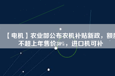【電機】農(nóng)業(yè)部公布農(nóng)機補貼新政，額度不超上年售價30%，進口機可補
          