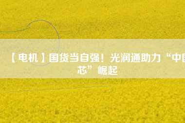 【電機】國貨當自強！光潤通助力“中國芯”崛起
          