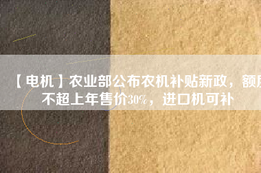 【電機】農(nóng)業(yè)部公布農(nóng)機補貼新政，額度不超上年售價30%，進口機可補
          