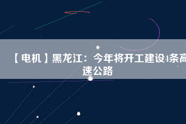 【電機(jī)】黑龍江：今年將開(kāi)工建設(shè)4條高速公路
          