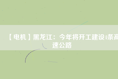【電機(jī)】黑龍江：今年將開(kāi)工建設(shè)4條高速公路
          