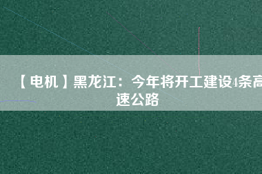 【電機(jī)】黑龍江：今年將開(kāi)工建設(shè)4條高速公路
          