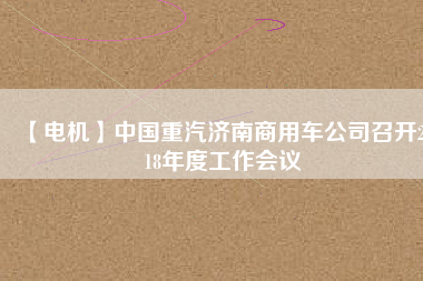 【電機(jī)】中國重汽濟(jì)南商用車公司召開2018年度工作會(huì)議
          
