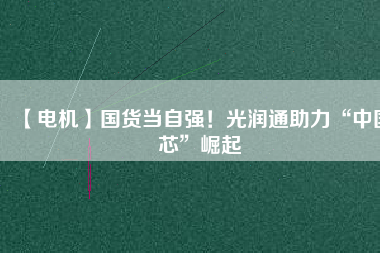 【電機】國貨當自強！光潤通助力“中國芯”崛起
          