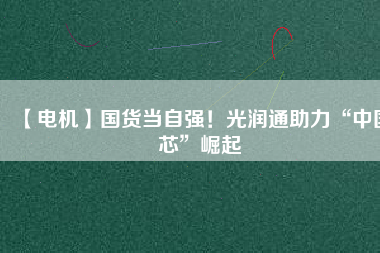 【電機】國貨當自強！光潤通助力“中國芯”崛起
          