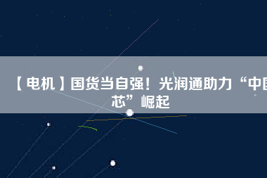 【電機】國貨當自強！光潤通助力“中國芯”崛起
          