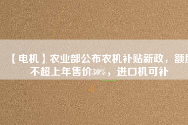 【電機】農(nóng)業(yè)部公布農(nóng)機補貼新政，額度不超上年售價30%，進口機可補
          