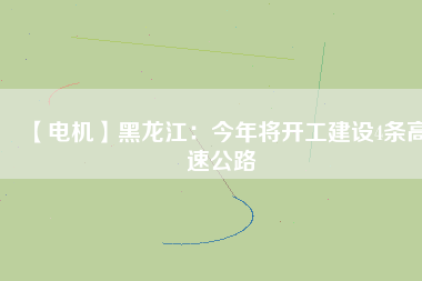 【電機(jī)】黑龍江：今年將開(kāi)工建設(shè)4條高速公路
          