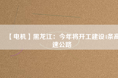 【電機(jī)】黑龍江：今年將開(kāi)工建設(shè)4條高速公路
          