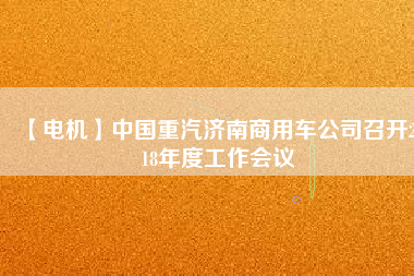 【電機(jī)】中國重汽濟(jì)南商用車公司召開2018年度工作會(huì)議
          
