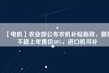 【電機】農(nóng)業(yè)部公布農(nóng)機補貼新政，額度不超上年售價30%，進口機可補
          