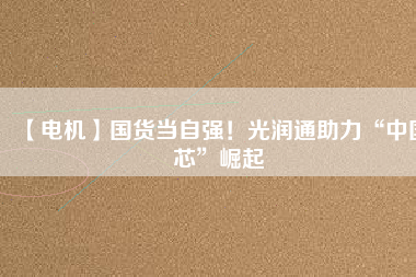 【電機】國貨當自強！光潤通助力“中國芯”崛起
          