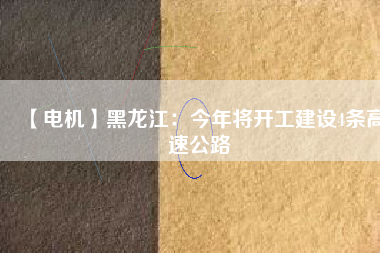 【電機(jī)】黑龍江：今年將開(kāi)工建設(shè)4條高速公路
          