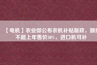 【電機】農(nóng)業(yè)部公布農(nóng)機補貼新政，額度不超上年售價30%，進口機可補
          