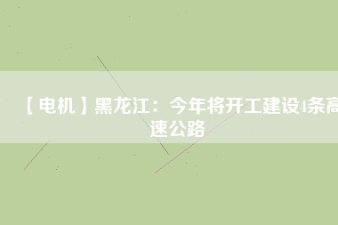 【電機(jī)】黑龍江：今年將開(kāi)工建設(shè)4條高速公路
          