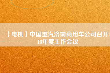 【電機(jī)】中國重汽濟(jì)南商用車公司召開2018年度工作會(huì)議
          