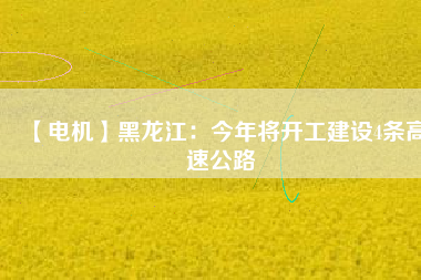 【電機(jī)】黑龍江：今年將開(kāi)工建設(shè)4條高速公路
          