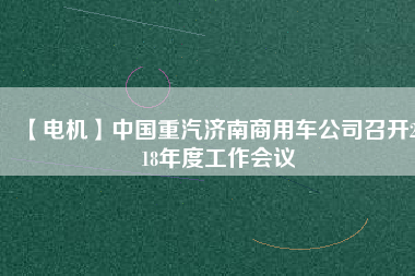 【電機(jī)】中國重汽濟(jì)南商用車公司召開2018年度工作會(huì)議
          