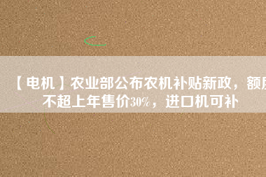 【電機】農(nóng)業(yè)部公布農(nóng)機補貼新政，額度不超上年售價30%，進口機可補
          