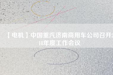 【電機(jī)】中國重汽濟(jì)南商用車公司召開2018年度工作會(huì)議
          