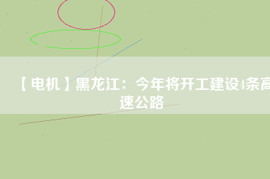 【電機(jī)】黑龍江：今年將開(kāi)工建設(shè)4條高速公路
          