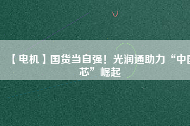 【電機】國貨當自強！光潤通助力“中國芯”崛起
          