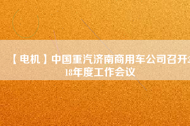 【電機(jī)】中國重汽濟(jì)南商用車公司召開2018年度工作會(huì)議
          