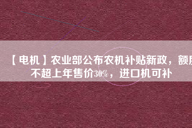 【電機】農(nóng)業(yè)部公布農(nóng)機補貼新政，額度不超上年售價30%，進口機可補
          