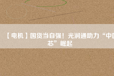 【電機】國貨當自強！光潤通助力“中國芯”崛起
          
