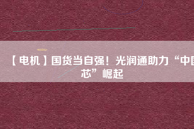 【電機】國貨當自強！光潤通助力“中國芯”崛起
          