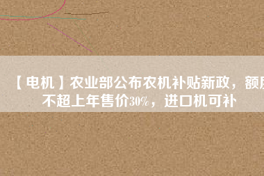 【電機】農(nóng)業(yè)部公布農(nóng)機補貼新政，額度不超上年售價30%，進口機可補
          