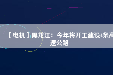【電機(jī)】黑龍江：今年將開(kāi)工建設(shè)4條高速公路
          