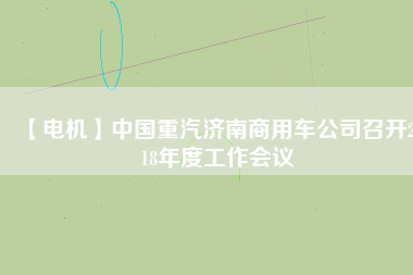 【電機(jī)】中國重汽濟(jì)南商用車公司召開2018年度工作會(huì)議
          