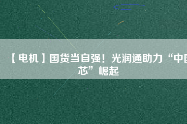 【電機】國貨當自強！光潤通助力“中國芯”崛起
          