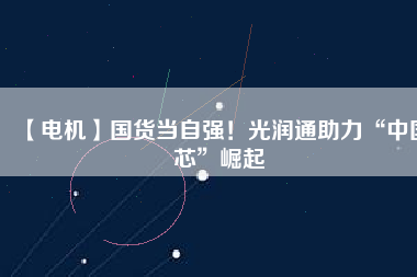 【電機】國貨當自強！光潤通助力“中國芯”崛起
          