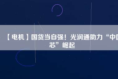 【電機】國貨當自強！光潤通助力“中國芯”崛起
          
