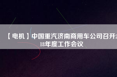 【電機(jī)】中國重汽濟(jì)南商用車公司召開2018年度工作會(huì)議
          